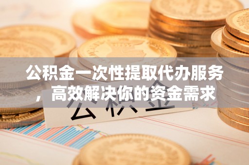 屯昌公积金一次性提取代办服务，高效解决你的资金需求