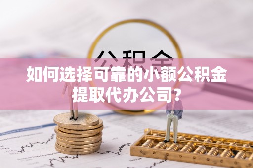 屯昌如何选择可靠的小额公积金提取代办公司？