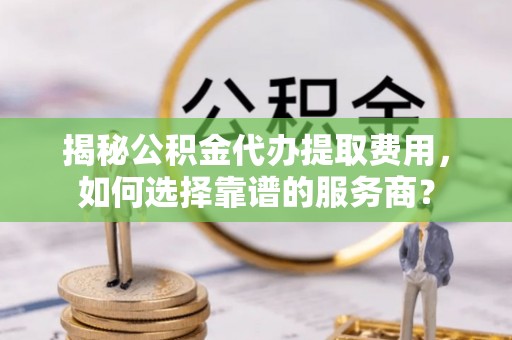 屯昌揭秘公积金代办提取费用，如何选择靠谱的服务商？