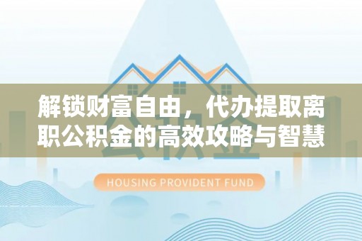 屯昌解锁财富自由，代办提取离职公积金的高效攻略与智慧选择