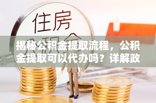 屯昌揭秘公积金提取流程，公积金提取可以代办吗？详解政策与实操技巧