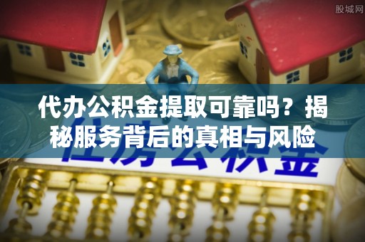 屯昌代办公积金提取可靠吗？揭秘服务背后的真相与风险