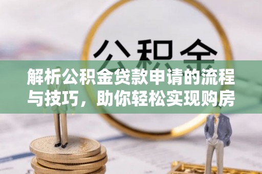 屯昌解析公积金贷款申请的流程与技巧，助你轻松实现购房梦想