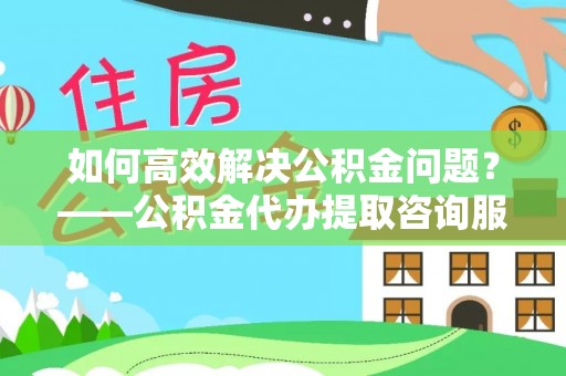 屯昌如何高效解决公积金问题？——公积金代办提取咨询服务指南