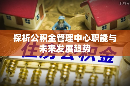 屯昌探析公积金管理中心职能与未来发展趋势