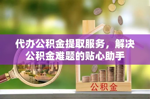 屯昌代办公积金提取服务，解决公积金难题的贴心助手