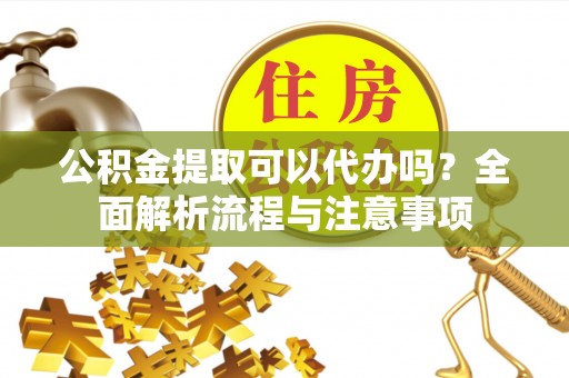 屯昌公积金提取可以代办吗？全面解析流程与注意事项