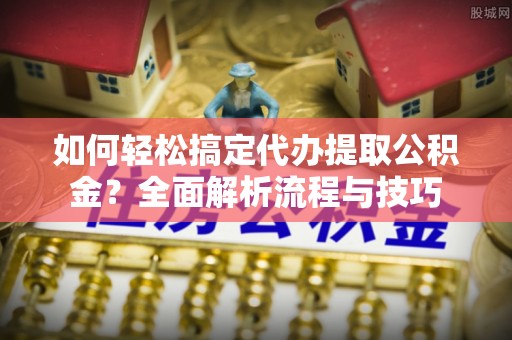 屯昌如何轻松搞定代办提取公积金？全面解析流程与技巧