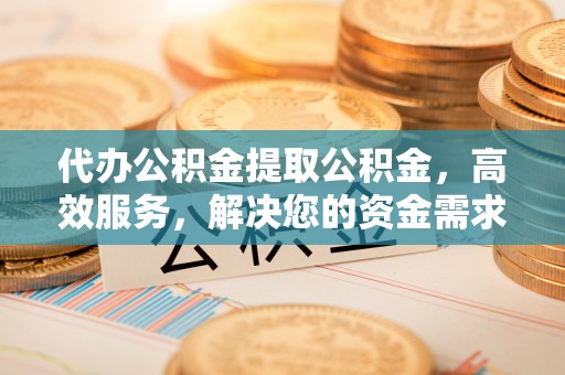 屯昌代办公积金提取公积金，高效服务，解决您的资金需求