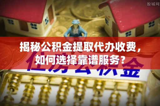 屯昌揭秘公积金提取代办收费，如何选择靠谱服务？
