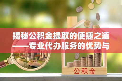 屯昌揭秘公积金提取的便捷之道——专业代办服务的优势与选择