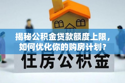 屯昌揭秘公积金贷款额度上限，如何优化你的购房计划？