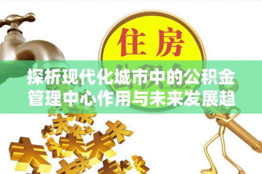 屯昌探析现代化城市中的公积金管理中心作用与未来发展趋势