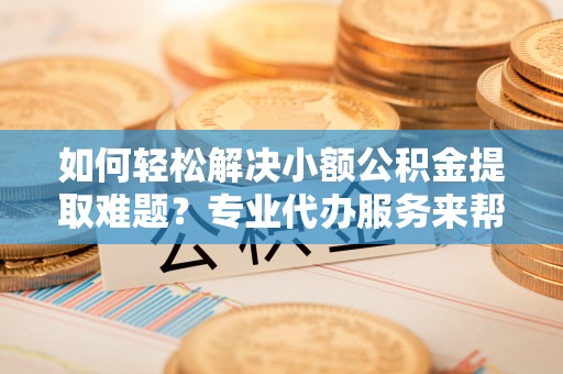 屯昌如何轻松解决小额公积金提取难题？专业代办服务来帮忙