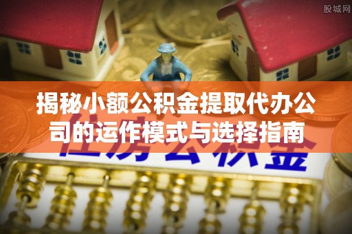屯昌揭秘小额公积金提取代办公司的运作模式与选择指南