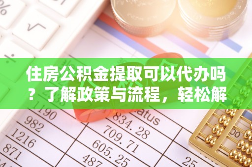 屯昌住房公积金提取可以代办吗？了解政策与流程，轻松解决疑惑