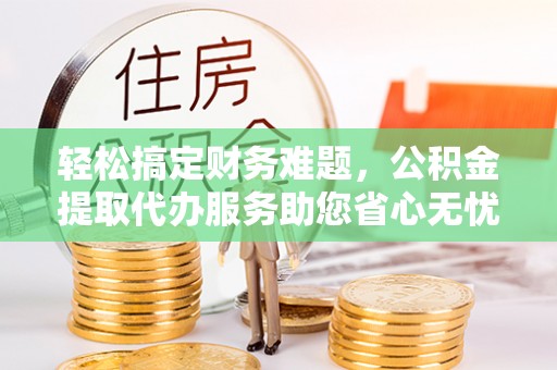 屯昌轻松搞定财务难题，公积金提取代办服务助您省心无忧