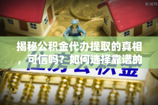屯昌揭秘公积金代办提取的真相，可信吗？如何选择靠谱的服务商？