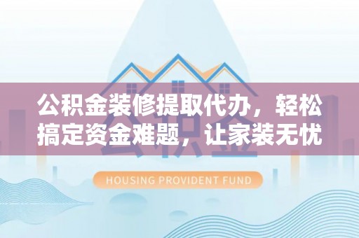 屯昌公积金装修提取代办，轻松搞定资金难题，让家装无忧