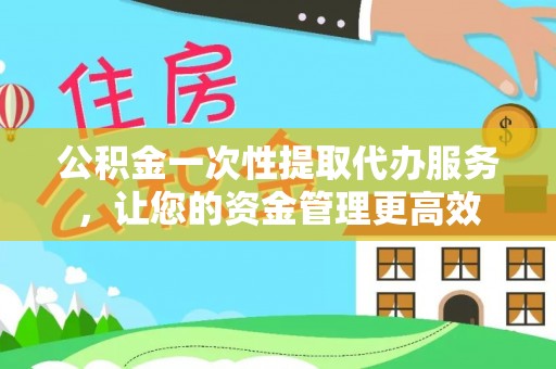 屯昌公积金一次性提取代办服务，让您的资金管理更高效