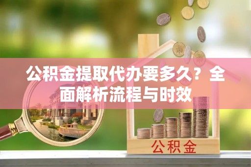 屯昌公积金提取代办要多久？全面解析流程与时效