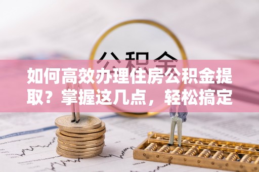 屯昌如何高效办理住房公积金提取？掌握这几点，轻松搞定！