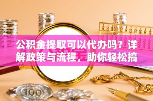 屯昌公积金提取可以代办吗？详解政策与流程，助你轻松搞定！