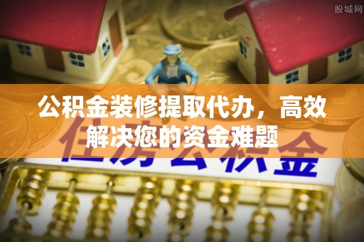 屯昌公积金装修提取代办，高效解决您的资金难题