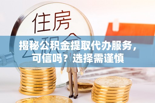 屯昌揭秘公积金提取代办服务，可信吗？选择需谨慎