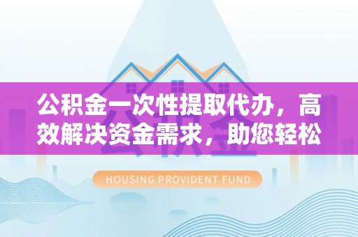 屯昌公积金一次性提取代办，高效解决资金需求，助您轻松应对生活难题